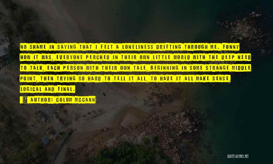 Colum McCann Quotes: No Shame In Saying That I Felt A Loneliness Drifting Through Me. Funny How It Was, Everyone Perched In Their