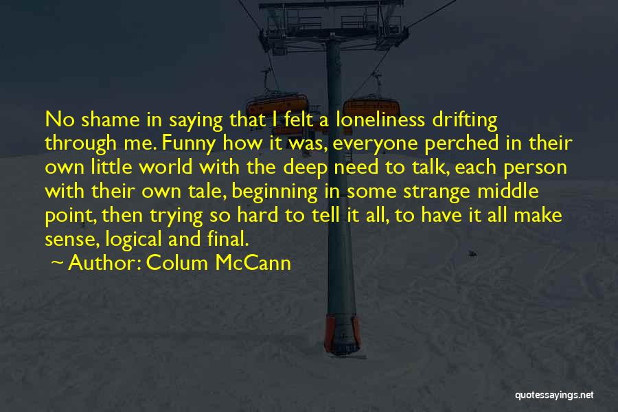 Colum McCann Quotes: No Shame In Saying That I Felt A Loneliness Drifting Through Me. Funny How It Was, Everyone Perched In Their