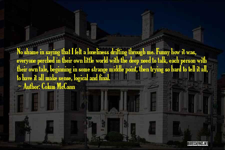 Colum McCann Quotes: No Shame In Saying That I Felt A Loneliness Drifting Through Me. Funny How It Was, Everyone Perched In Their