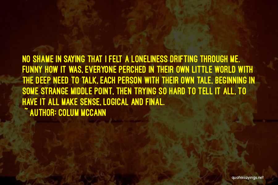 Colum McCann Quotes: No Shame In Saying That I Felt A Loneliness Drifting Through Me. Funny How It Was, Everyone Perched In Their