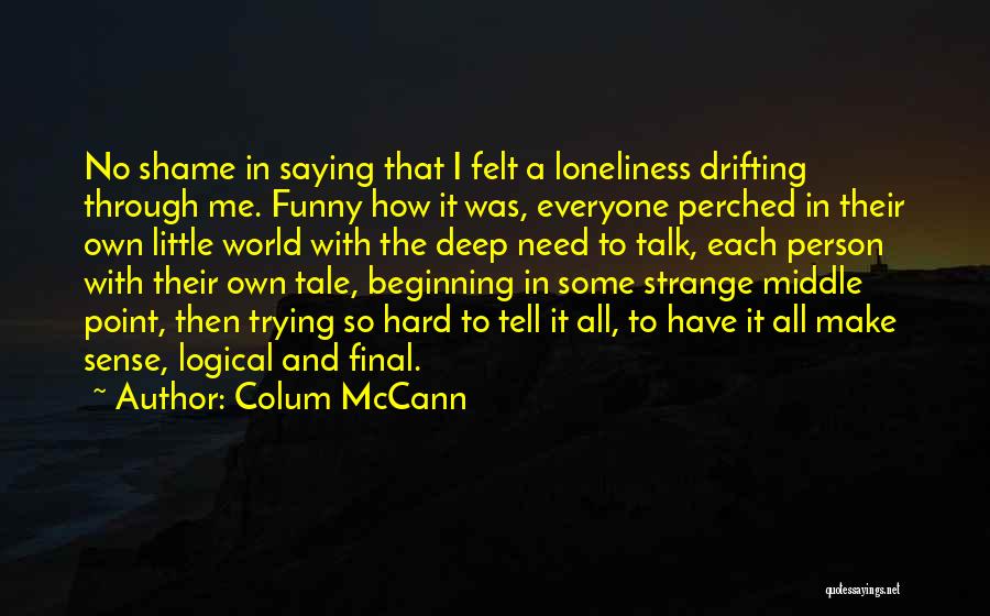 Colum McCann Quotes: No Shame In Saying That I Felt A Loneliness Drifting Through Me. Funny How It Was, Everyone Perched In Their