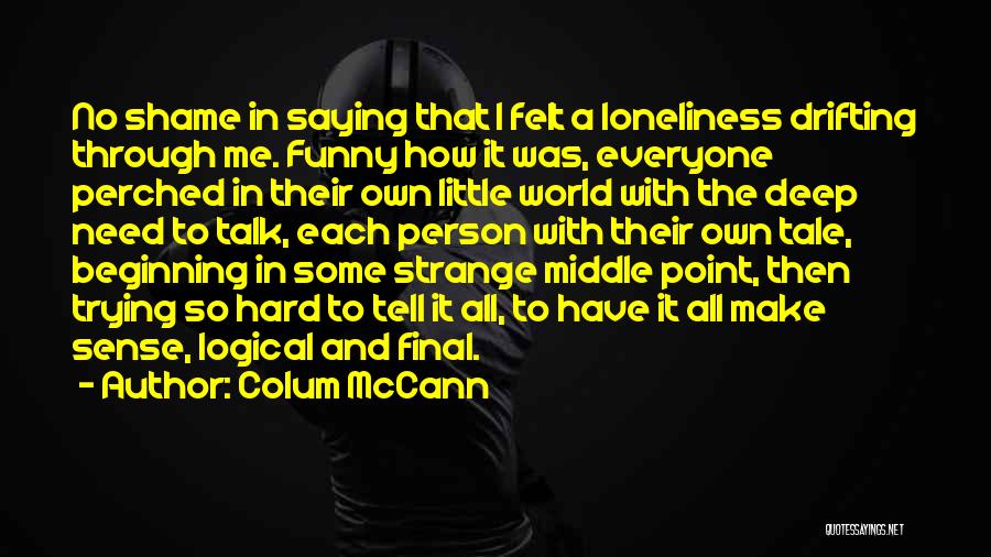 Colum McCann Quotes: No Shame In Saying That I Felt A Loneliness Drifting Through Me. Funny How It Was, Everyone Perched In Their