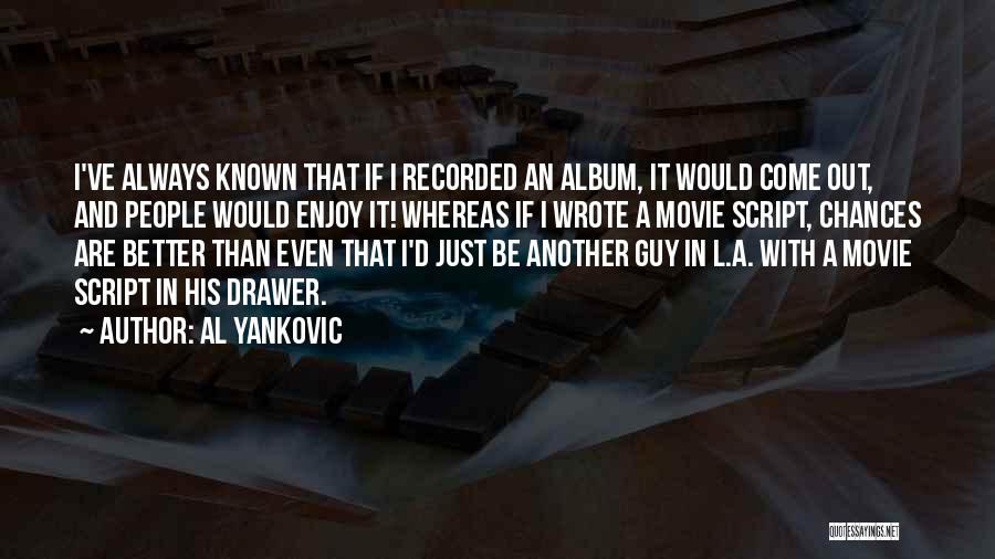 Al Yankovic Quotes: I've Always Known That If I Recorded An Album, It Would Come Out, And People Would Enjoy It! Whereas If