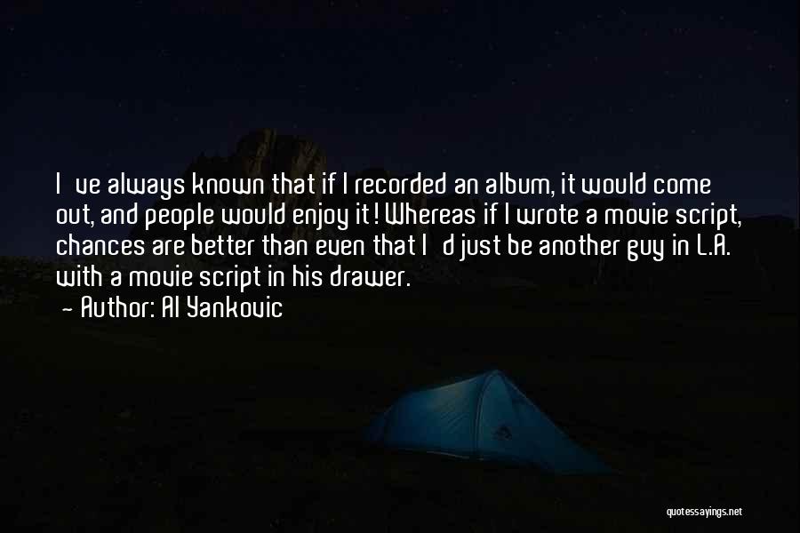 Al Yankovic Quotes: I've Always Known That If I Recorded An Album, It Would Come Out, And People Would Enjoy It! Whereas If