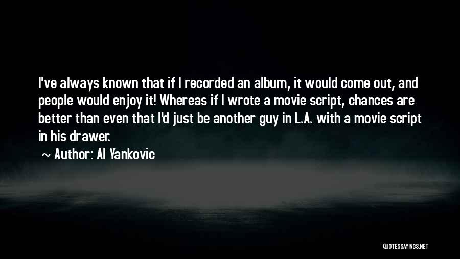 Al Yankovic Quotes: I've Always Known That If I Recorded An Album, It Would Come Out, And People Would Enjoy It! Whereas If