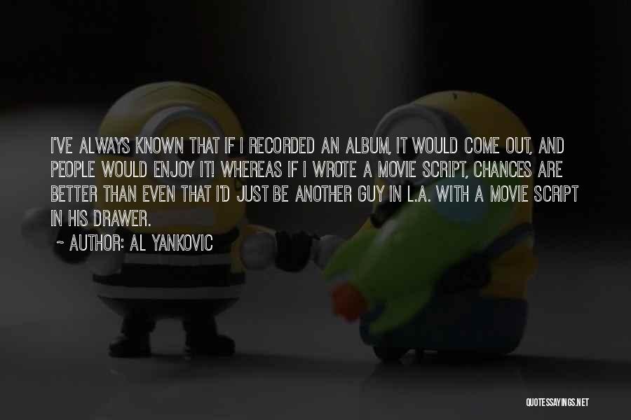 Al Yankovic Quotes: I've Always Known That If I Recorded An Album, It Would Come Out, And People Would Enjoy It! Whereas If