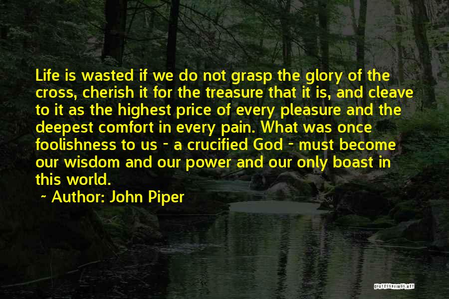 John Piper Quotes: Life Is Wasted If We Do Not Grasp The Glory Of The Cross, Cherish It For The Treasure That It