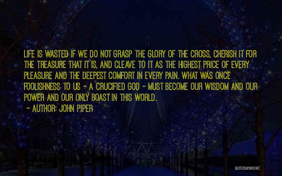 John Piper Quotes: Life Is Wasted If We Do Not Grasp The Glory Of The Cross, Cherish It For The Treasure That It