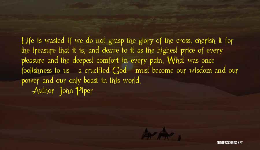 John Piper Quotes: Life Is Wasted If We Do Not Grasp The Glory Of The Cross, Cherish It For The Treasure That It