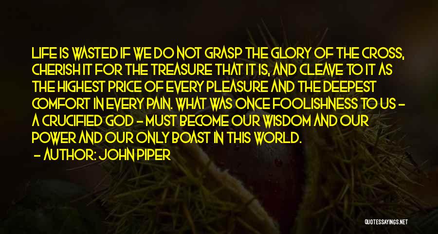 John Piper Quotes: Life Is Wasted If We Do Not Grasp The Glory Of The Cross, Cherish It For The Treasure That It
