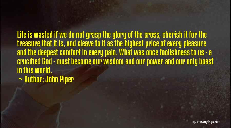 John Piper Quotes: Life Is Wasted If We Do Not Grasp The Glory Of The Cross, Cherish It For The Treasure That It
