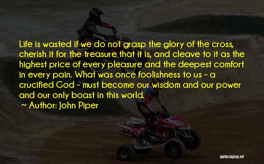 John Piper Quotes: Life Is Wasted If We Do Not Grasp The Glory Of The Cross, Cherish It For The Treasure That It