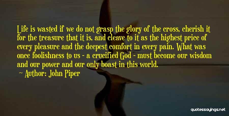 John Piper Quotes: Life Is Wasted If We Do Not Grasp The Glory Of The Cross, Cherish It For The Treasure That It