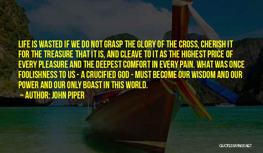 John Piper Quotes: Life Is Wasted If We Do Not Grasp The Glory Of The Cross, Cherish It For The Treasure That It