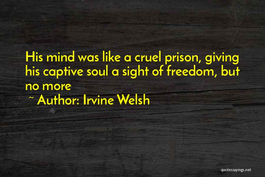Irvine Welsh Quotes: His Mind Was Like A Cruel Prison, Giving His Captive Soul A Sight Of Freedom, But No More