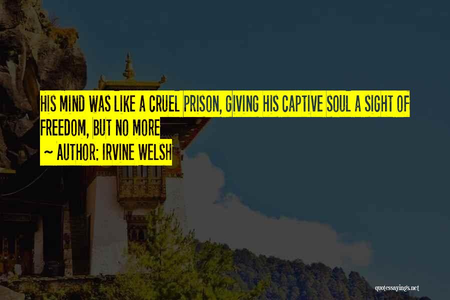 Irvine Welsh Quotes: His Mind Was Like A Cruel Prison, Giving His Captive Soul A Sight Of Freedom, But No More