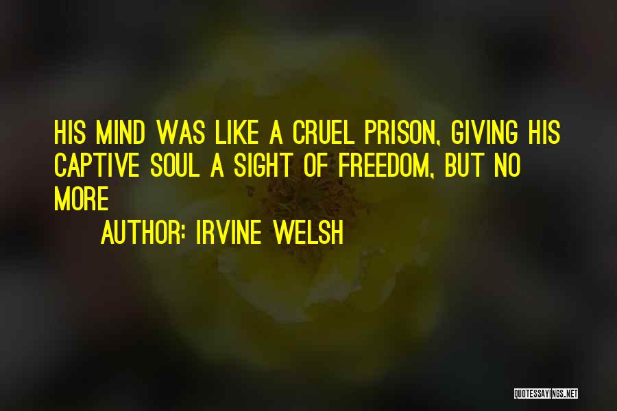 Irvine Welsh Quotes: His Mind Was Like A Cruel Prison, Giving His Captive Soul A Sight Of Freedom, But No More