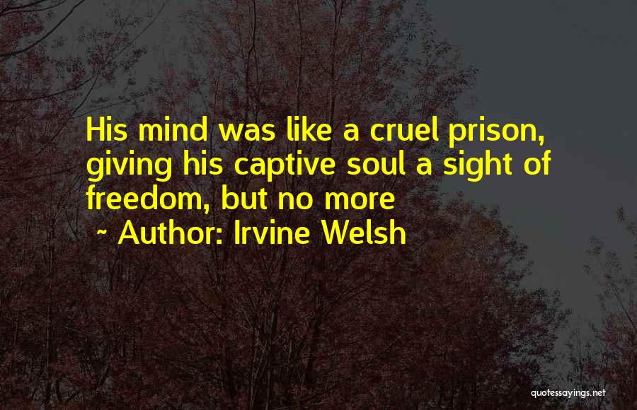 Irvine Welsh Quotes: His Mind Was Like A Cruel Prison, Giving His Captive Soul A Sight Of Freedom, But No More