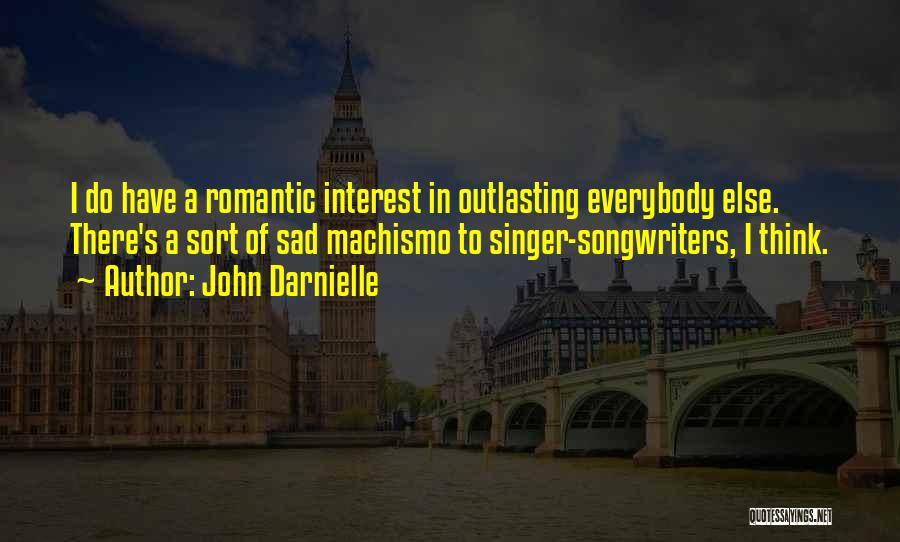 John Darnielle Quotes: I Do Have A Romantic Interest In Outlasting Everybody Else. There's A Sort Of Sad Machismo To Singer-songwriters, I Think.