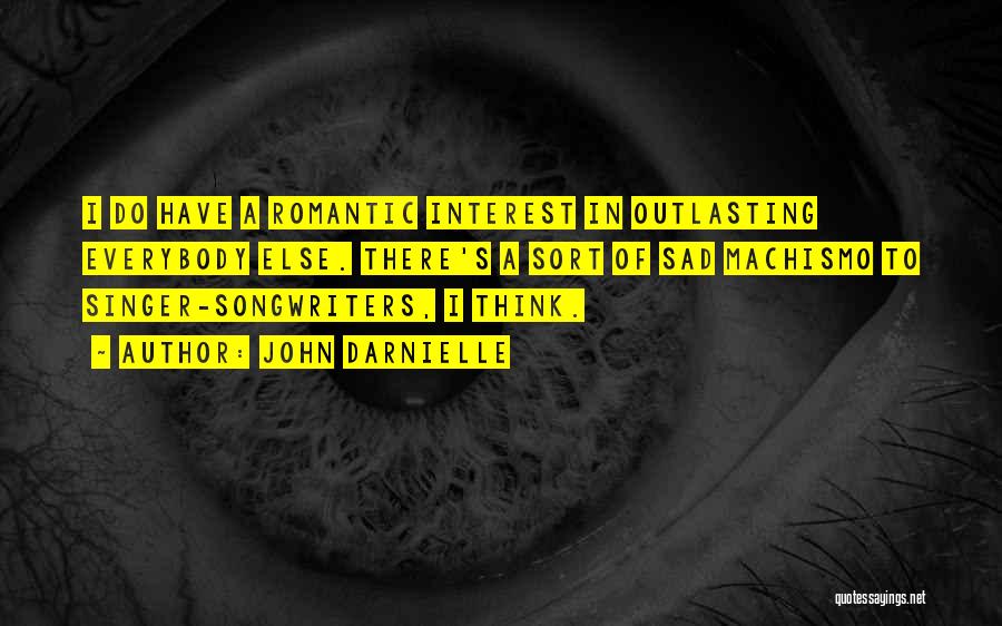 John Darnielle Quotes: I Do Have A Romantic Interest In Outlasting Everybody Else. There's A Sort Of Sad Machismo To Singer-songwriters, I Think.