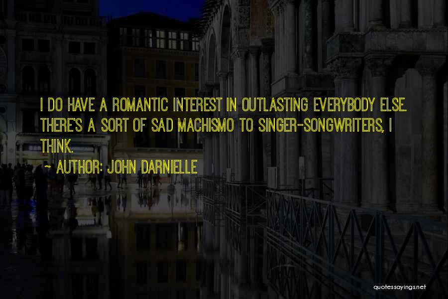 John Darnielle Quotes: I Do Have A Romantic Interest In Outlasting Everybody Else. There's A Sort Of Sad Machismo To Singer-songwriters, I Think.