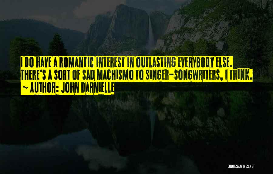 John Darnielle Quotes: I Do Have A Romantic Interest In Outlasting Everybody Else. There's A Sort Of Sad Machismo To Singer-songwriters, I Think.