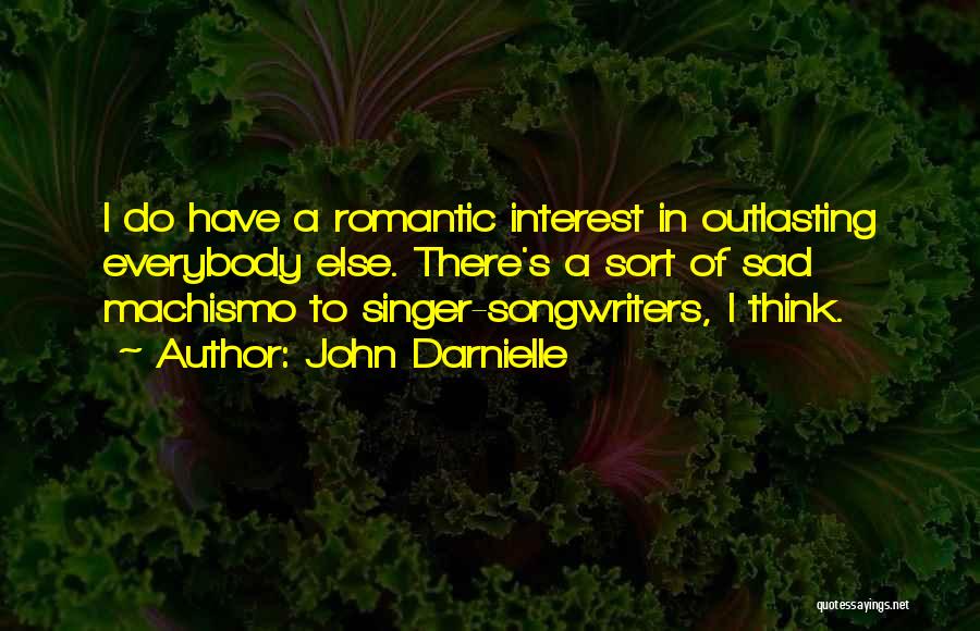 John Darnielle Quotes: I Do Have A Romantic Interest In Outlasting Everybody Else. There's A Sort Of Sad Machismo To Singer-songwriters, I Think.