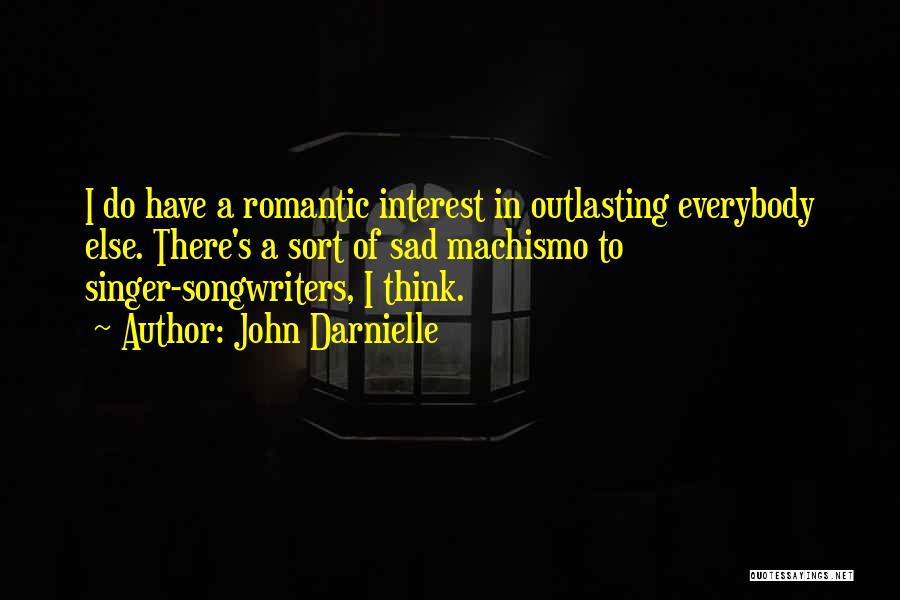 John Darnielle Quotes: I Do Have A Romantic Interest In Outlasting Everybody Else. There's A Sort Of Sad Machismo To Singer-songwriters, I Think.