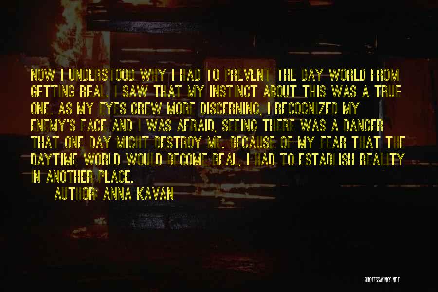 Anna Kavan Quotes: Now I Understood Why I Had To Prevent The Day World From Getting Real. I Saw That My Instinct About
