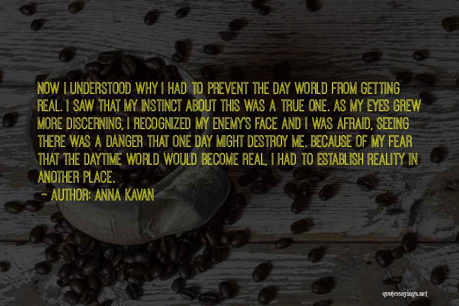 Anna Kavan Quotes: Now I Understood Why I Had To Prevent The Day World From Getting Real. I Saw That My Instinct About