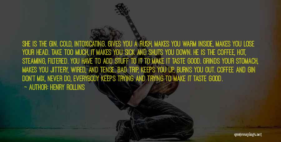 Henry Rollins Quotes: She Is The Gin. Cold, Intoxicating. Gives You A Rush, Makes You Warm Inside, Makes You Lose Your Head. Take