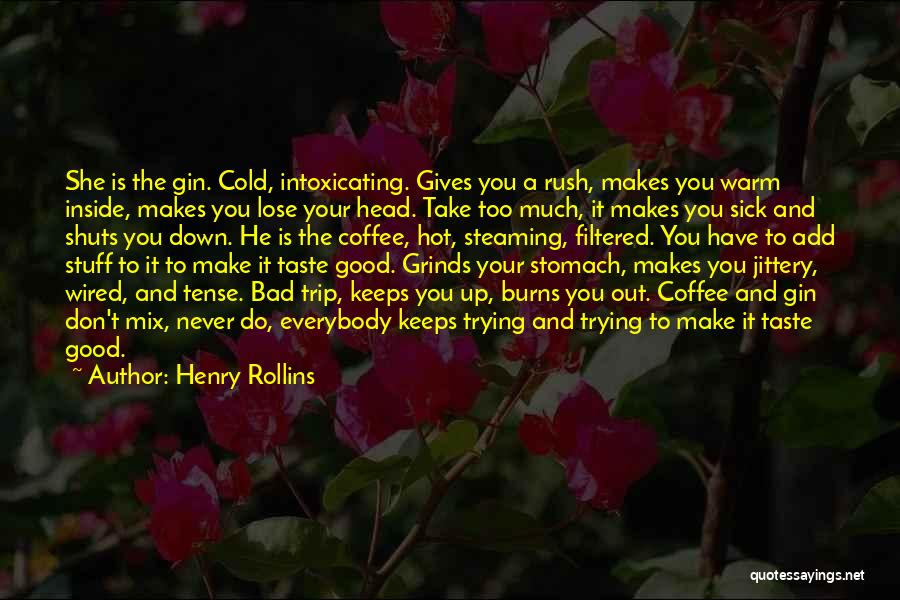 Henry Rollins Quotes: She Is The Gin. Cold, Intoxicating. Gives You A Rush, Makes You Warm Inside, Makes You Lose Your Head. Take