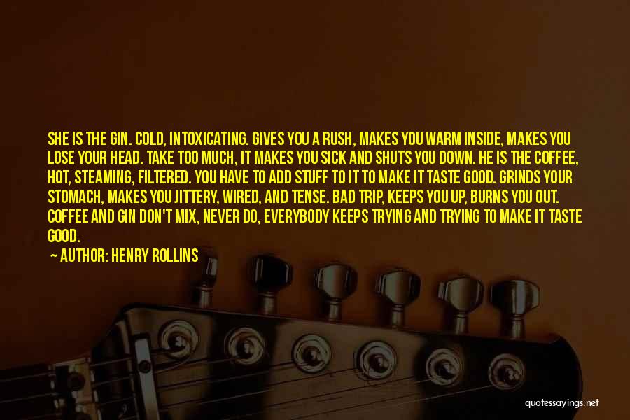 Henry Rollins Quotes: She Is The Gin. Cold, Intoxicating. Gives You A Rush, Makes You Warm Inside, Makes You Lose Your Head. Take