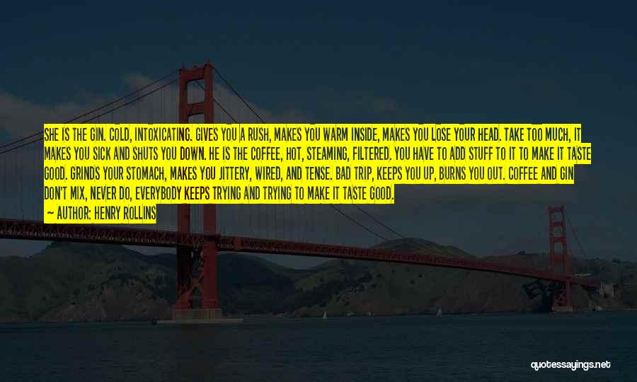 Henry Rollins Quotes: She Is The Gin. Cold, Intoxicating. Gives You A Rush, Makes You Warm Inside, Makes You Lose Your Head. Take