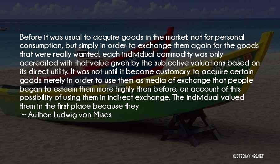 Ludwig Von Mises Quotes: Before It Was Usual To Acquire Goods In The Market, Not For Personal Consumption, But Simply In Order To Exchange