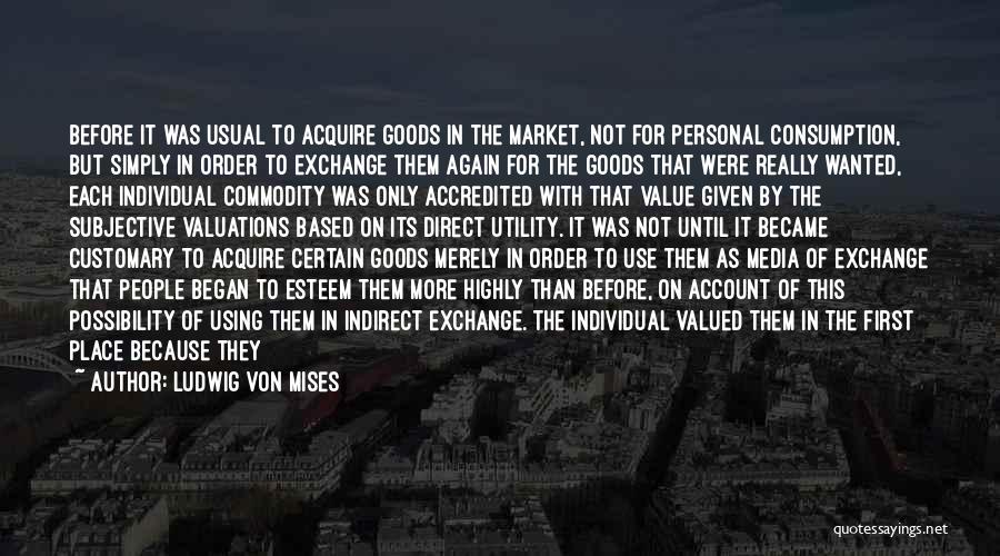 Ludwig Von Mises Quotes: Before It Was Usual To Acquire Goods In The Market, Not For Personal Consumption, But Simply In Order To Exchange