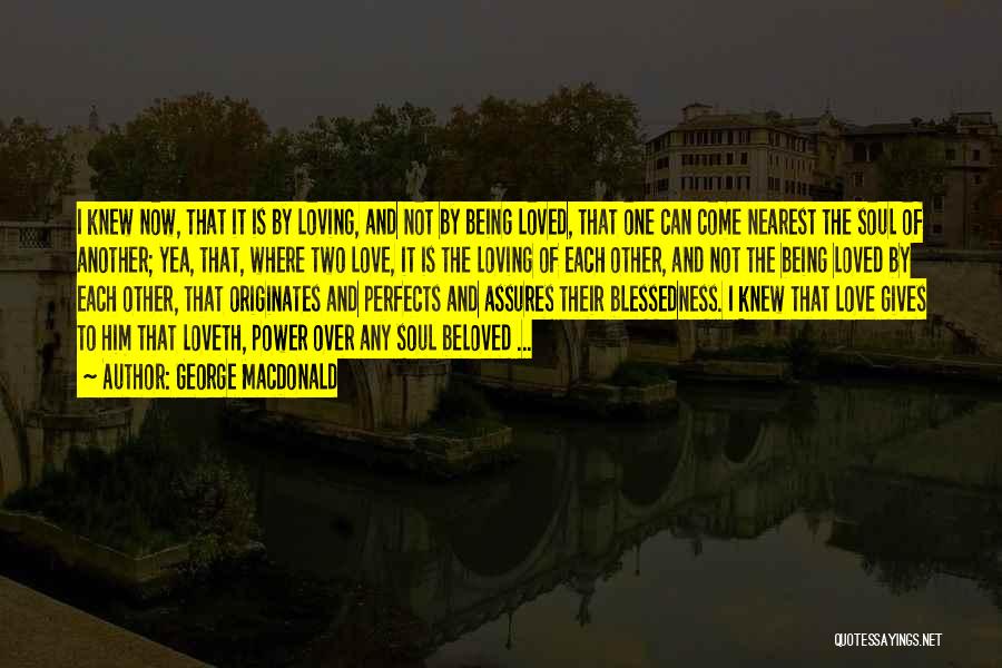 George MacDonald Quotes: I Knew Now, That It Is By Loving, And Not By Being Loved, That One Can Come Nearest The Soul