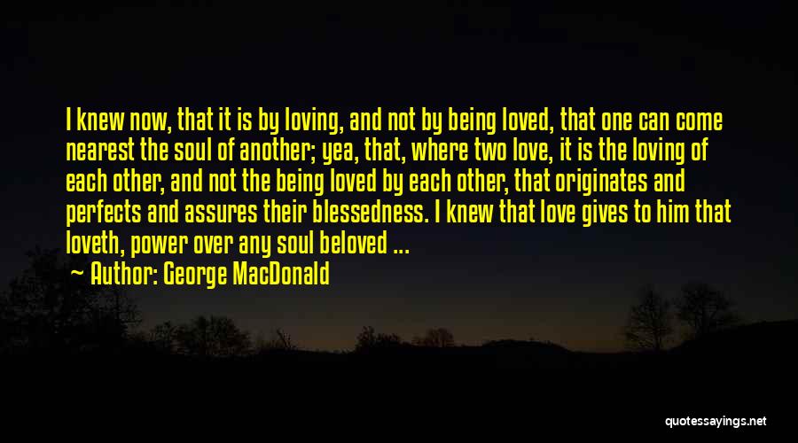 George MacDonald Quotes: I Knew Now, That It Is By Loving, And Not By Being Loved, That One Can Come Nearest The Soul