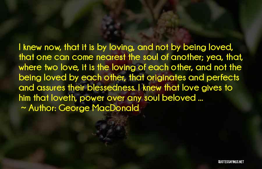 George MacDonald Quotes: I Knew Now, That It Is By Loving, And Not By Being Loved, That One Can Come Nearest The Soul
