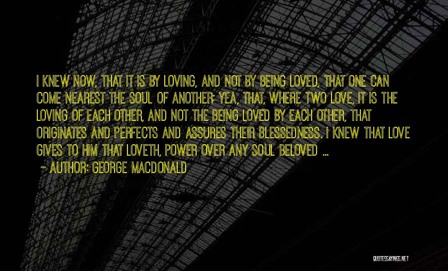 George MacDonald Quotes: I Knew Now, That It Is By Loving, And Not By Being Loved, That One Can Come Nearest The Soul