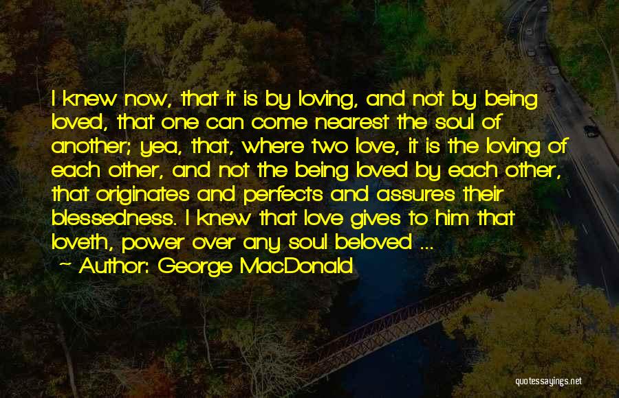 George MacDonald Quotes: I Knew Now, That It Is By Loving, And Not By Being Loved, That One Can Come Nearest The Soul