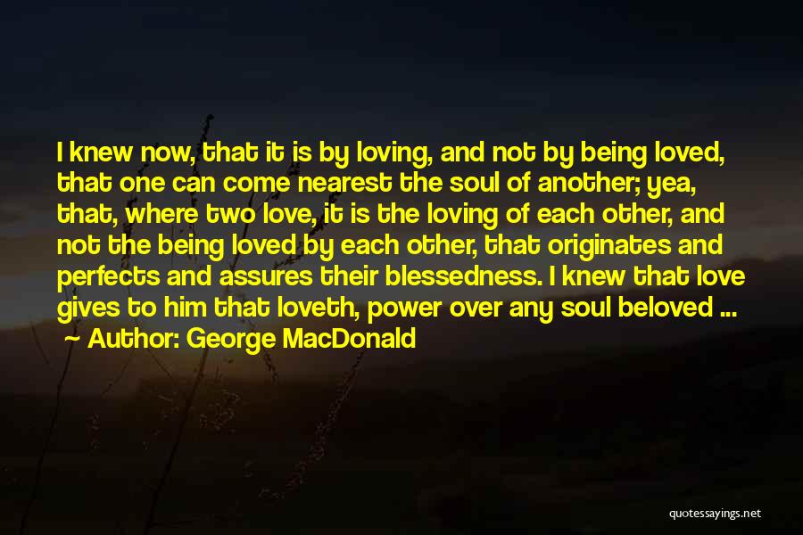 George MacDonald Quotes: I Knew Now, That It Is By Loving, And Not By Being Loved, That One Can Come Nearest The Soul