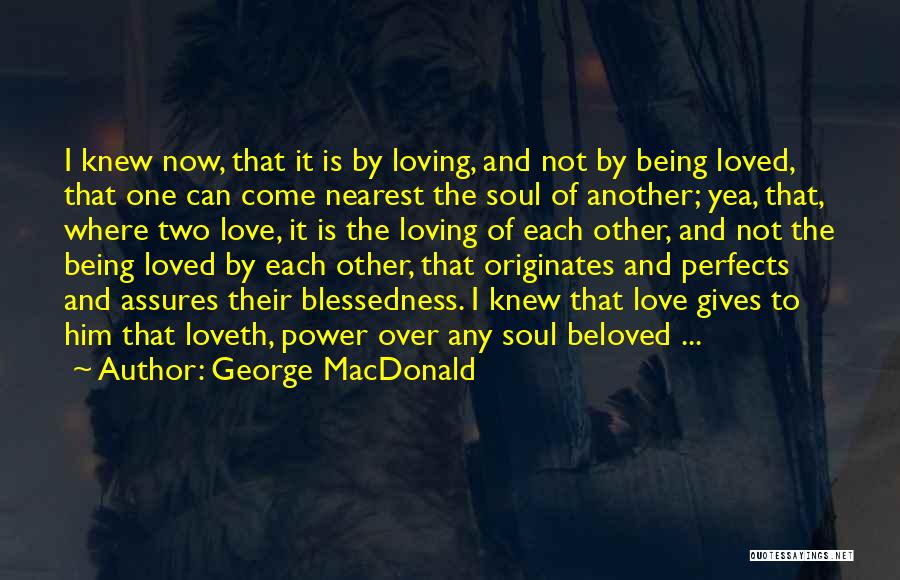 George MacDonald Quotes: I Knew Now, That It Is By Loving, And Not By Being Loved, That One Can Come Nearest The Soul
