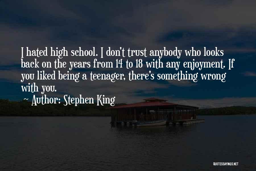 Stephen King Quotes: I Hated High School. I Don't Trust Anybody Who Looks Back On The Years From 14 To 18 With Any