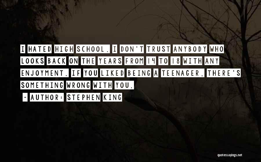 Stephen King Quotes: I Hated High School. I Don't Trust Anybody Who Looks Back On The Years From 14 To 18 With Any