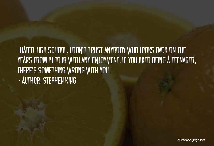 Stephen King Quotes: I Hated High School. I Don't Trust Anybody Who Looks Back On The Years From 14 To 18 With Any