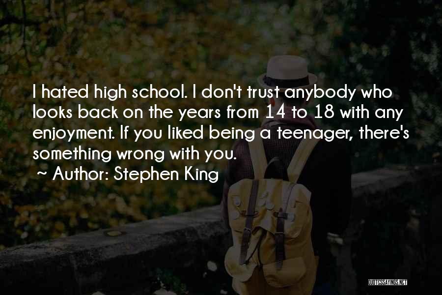 Stephen King Quotes: I Hated High School. I Don't Trust Anybody Who Looks Back On The Years From 14 To 18 With Any