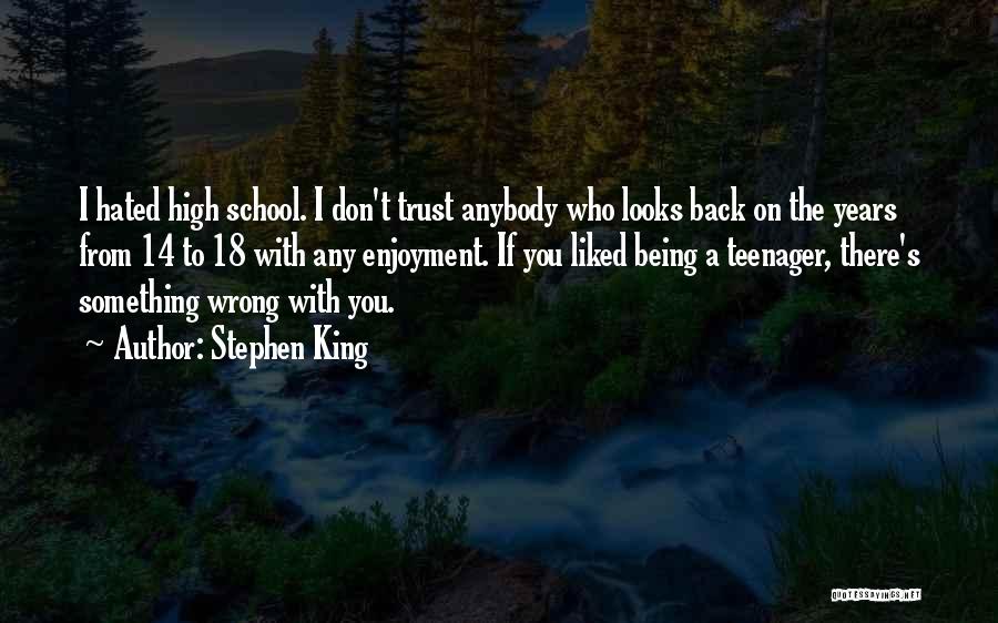 Stephen King Quotes: I Hated High School. I Don't Trust Anybody Who Looks Back On The Years From 14 To 18 With Any