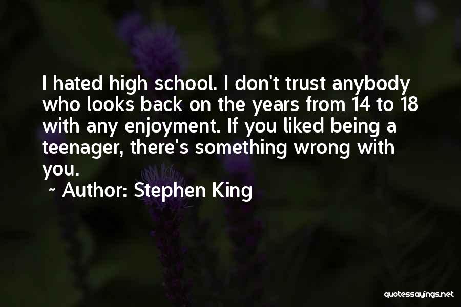 Stephen King Quotes: I Hated High School. I Don't Trust Anybody Who Looks Back On The Years From 14 To 18 With Any