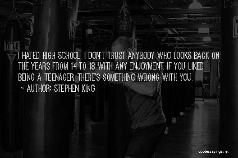 Stephen King Quotes: I Hated High School. I Don't Trust Anybody Who Looks Back On The Years From 14 To 18 With Any